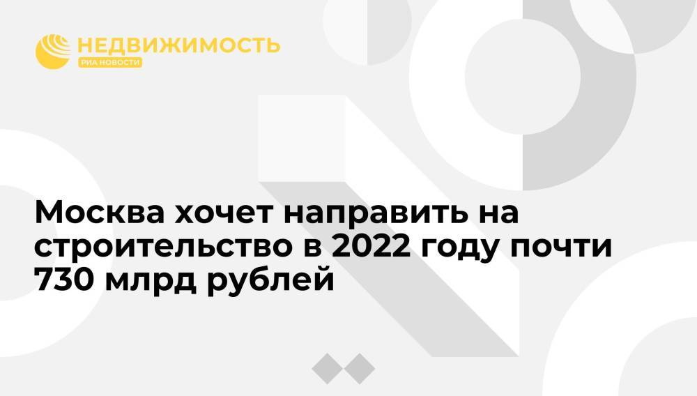 Москва хочет направить на строительство в 2022 году почти 730 млрд рублей
