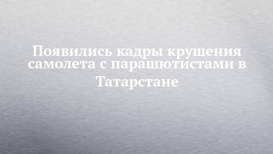 Появились кадры крушения самолета с парашютистами в Татарстане