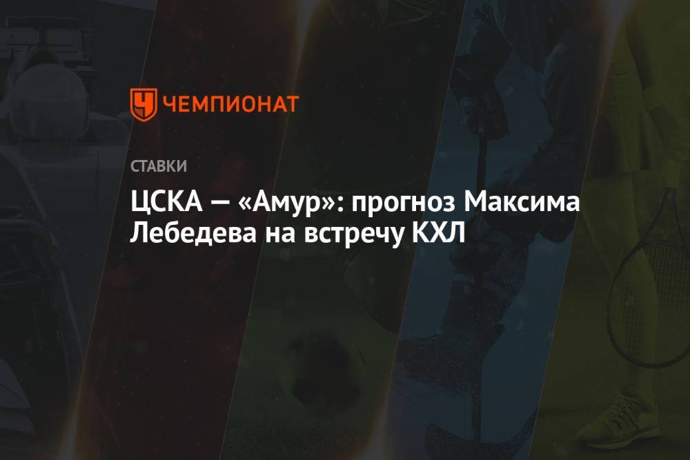 ЦСКА — «Амур»: прогноз Максима Лебедева на встречу КХЛ