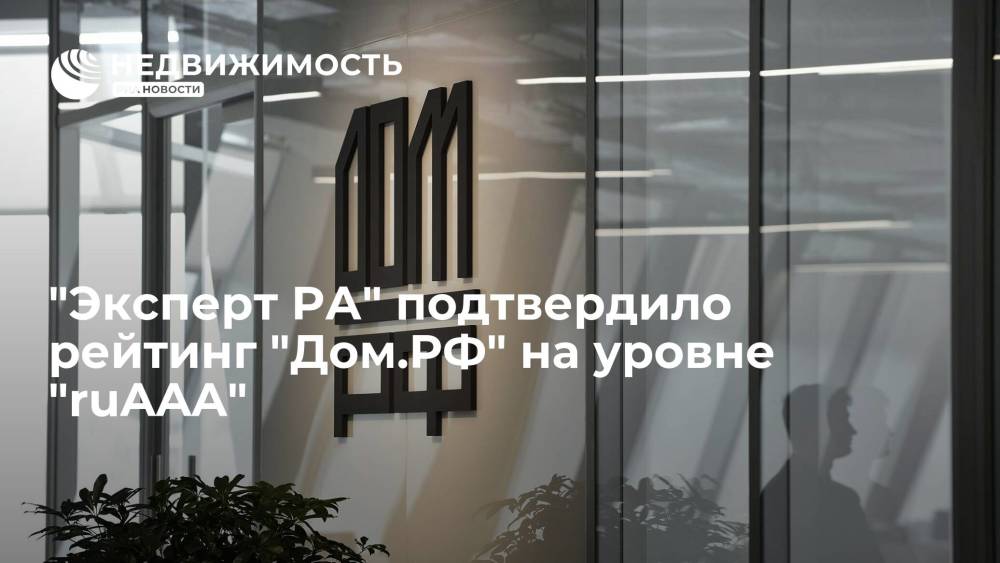 Рейтинговое агентство "Эксперт РА" подтвердило рейтинг "Дом.РФ" на уровне "ruAAA"