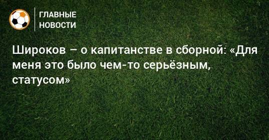 Широков – о капитанстве в сборной: «Для меня это было чем-то серьeзным, статусом»