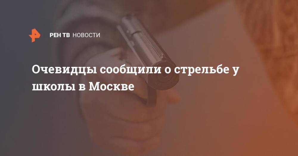 Очевидцы сообщили о стрельбе у школы в Москве
