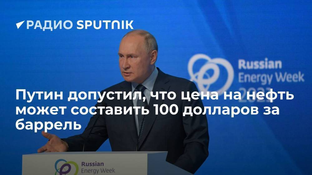 Президент Путин назвал сто долларов вполне возможной ценой за баррель нефти