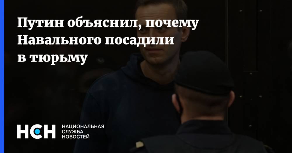 Путин объяснил, почему Навального посадили в тюрьму