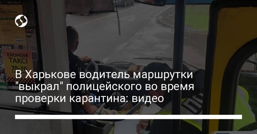 В Харькове водитель маршрутки "выкрал" полицейского во время проверки карантина: видео