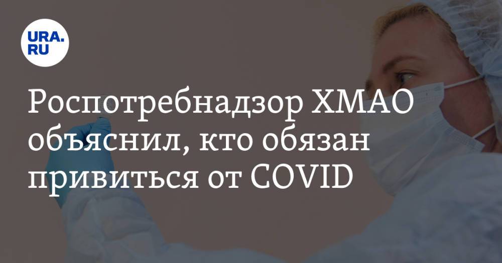 Роспотребнадзор ХМАО объяснил, кто обязан привиться от COVID. Список