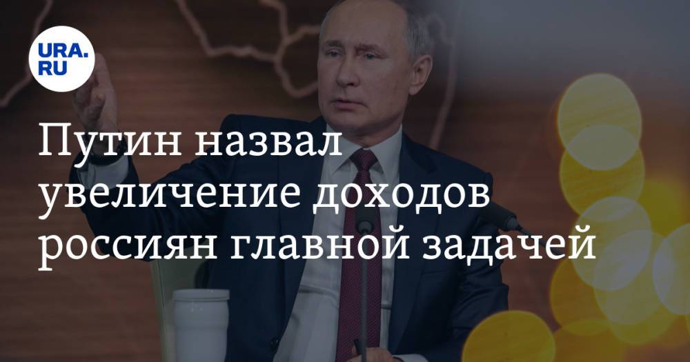 Путин назвал увеличение доходов россиян главной задачей