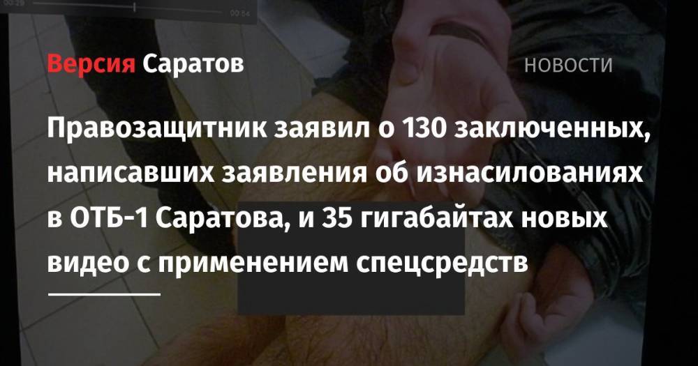 Правозащитник заявил о 130 заключенных, написавших заявления об изнасилованиях в ОТБ-1 Саратова, и 35 гигабайтах новых видео с применением спецсредств