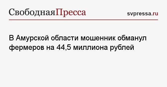 В Амурской области мошенник обманул фермеров на 44,5 миллиона рублей