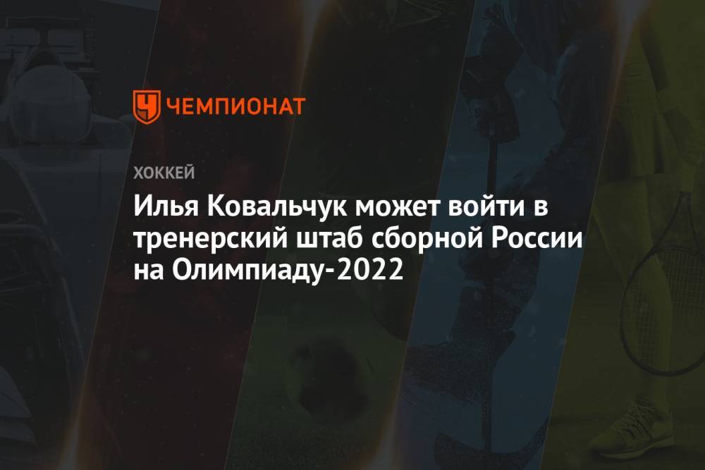 Илья Ковальчук может войти в тренерский штаб сборной России на Олимпиаду-2022