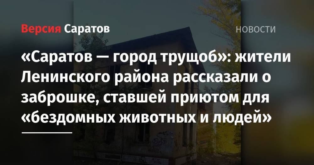 «Саратов — город трущоб»: жители Ленинского района рассказали о заброшке, ставшей приютом для «бездомных животных и людей»