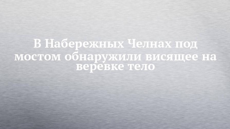 В Набережных Челнах под мостом обнаружили висящее на веревке тело