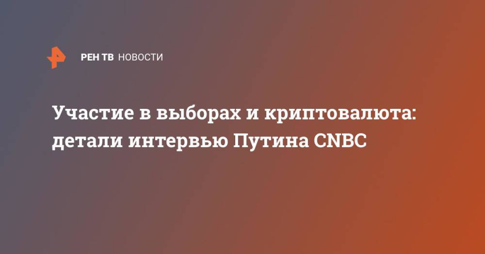 Участие в выборах и криптовалюта: детали интервью Путина CNBC