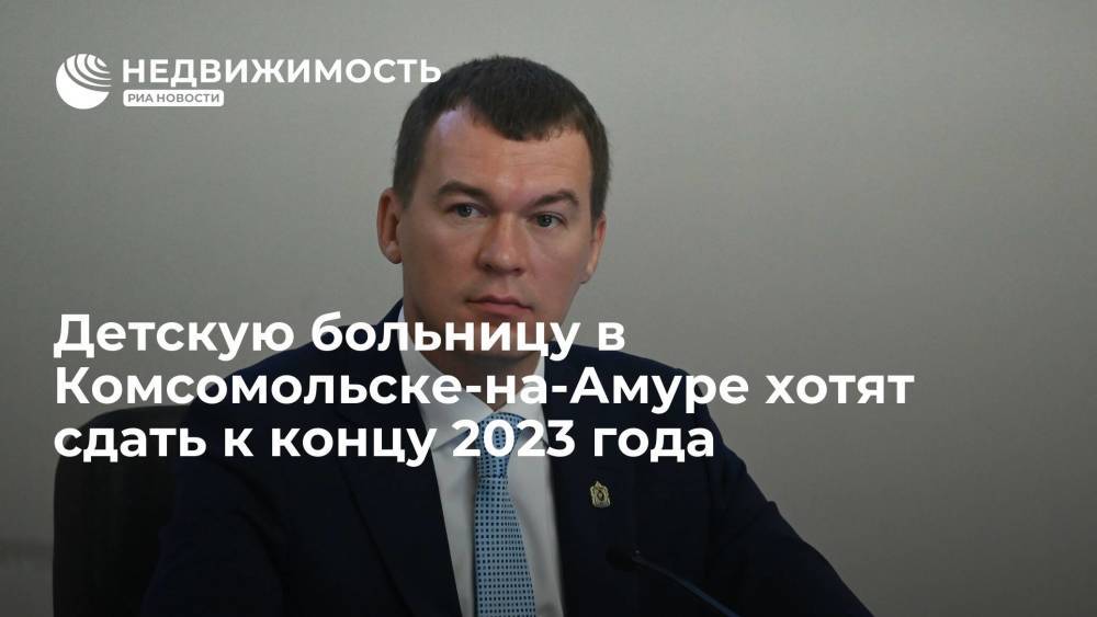 Губернатор Дегтярев: детская больница в Комсомольске-на-Амуре будет сдана к концу 2023 года