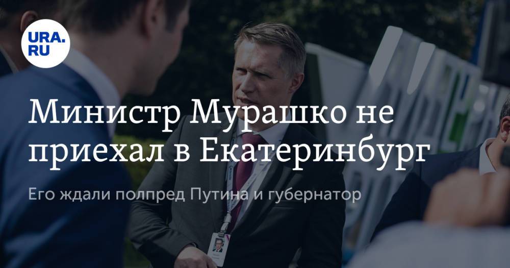 Министр Мурашко не приехал в Екатеринбург. Его ждали полпред Путина и губернатор