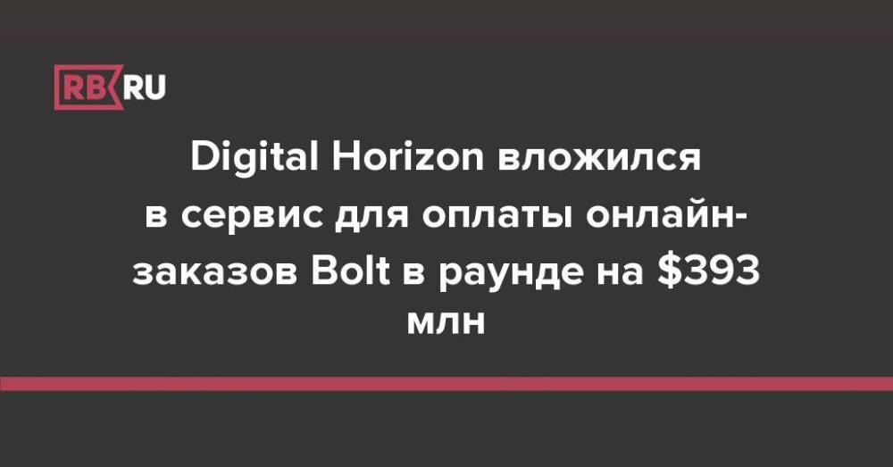 Digital Horizon вложился в сервис для оплаты онлайн-заказов Bolt в раунде на $393 млн