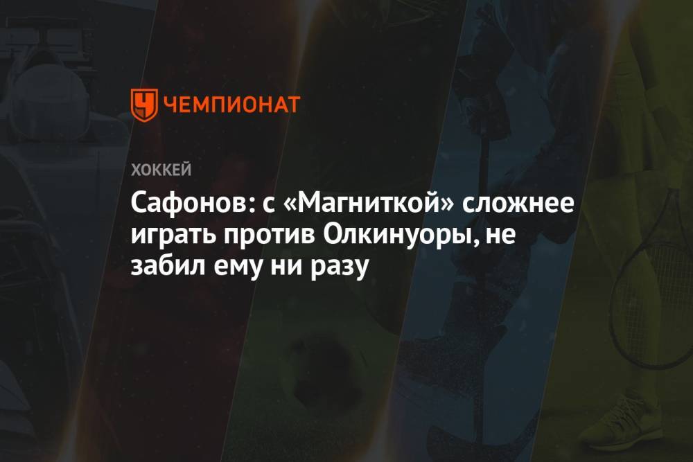 Сафонов: с «Магниткой» сложнее играть против Олкинуоры, не забил ему ни разу