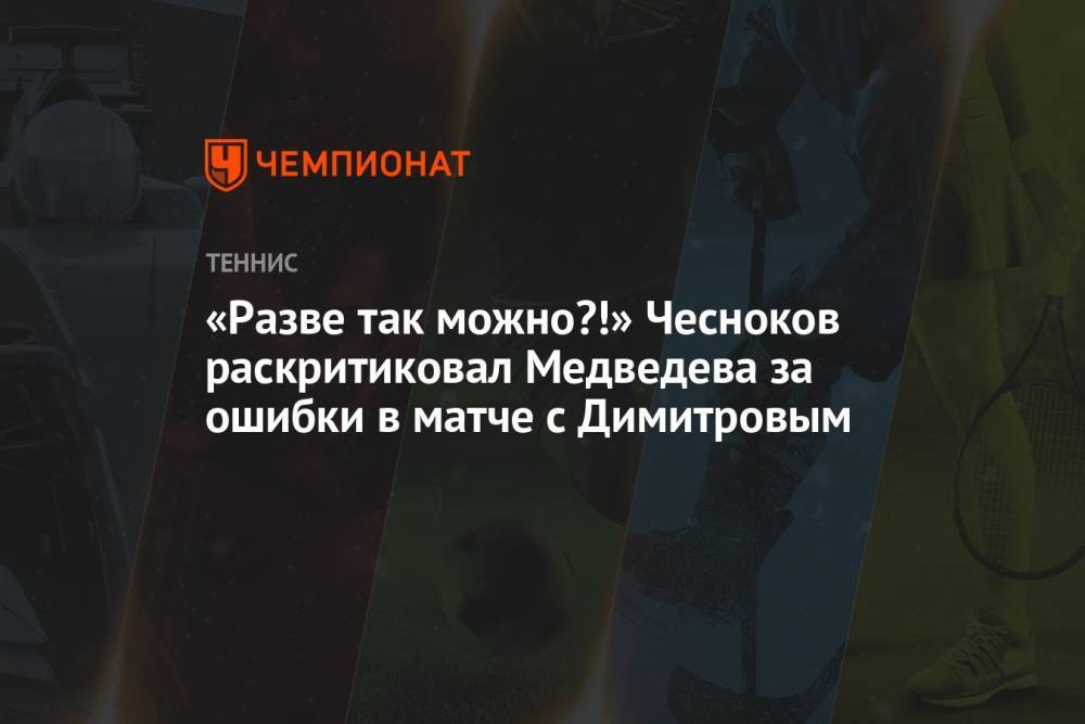 «Разве так можно?!» Чесноков раскритиковал Медведева за ошибки в матче с Димитровым