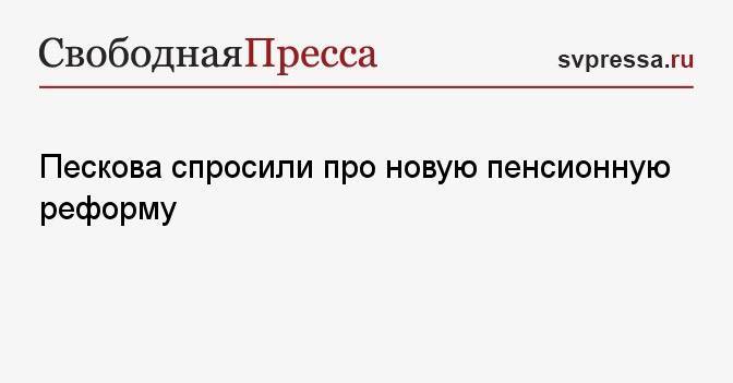 Пескова спросили про новую пенсионную реформу