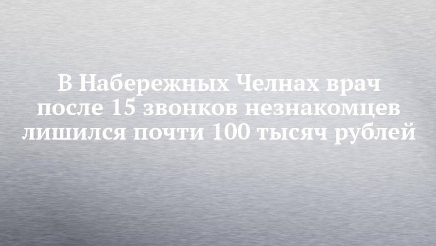 В Набережных Челнах врач после 15 звонков незнакомцев лишился почти 100 тысяч рублей