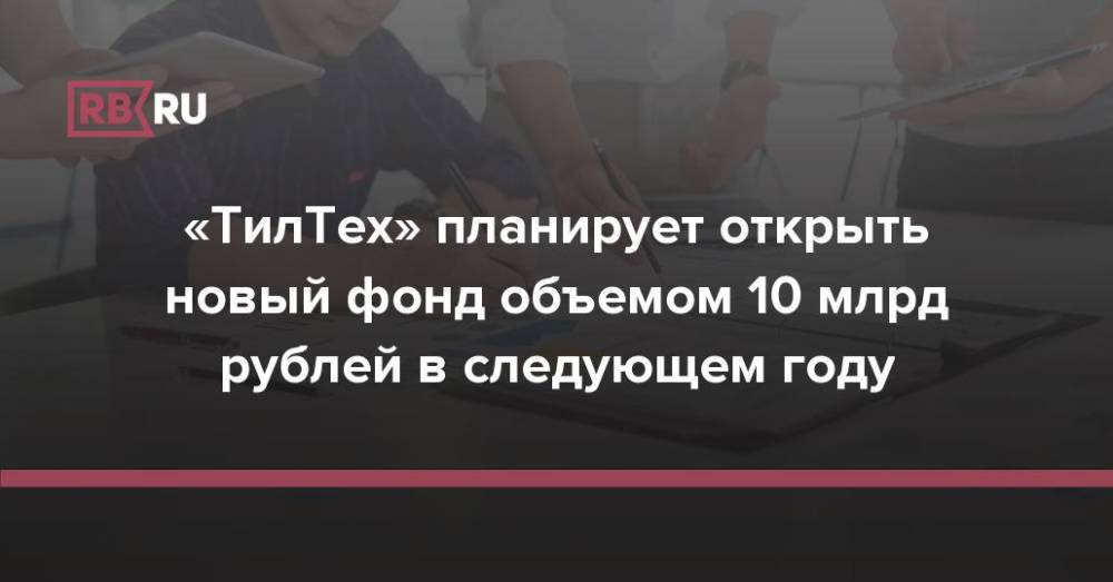 «ТилТех» планирует открыть новый фонд объемом 10 млрд рублей в следующем году