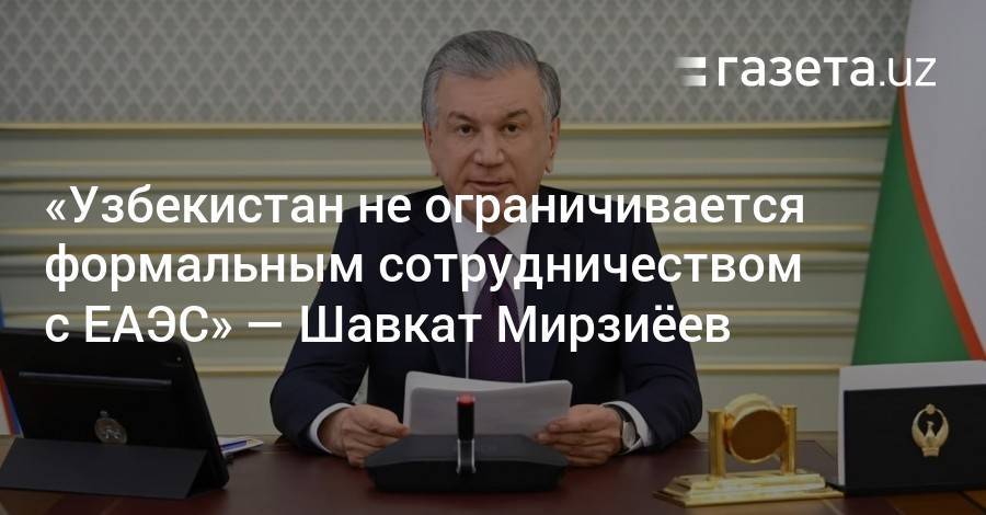 «Узбекистан не ограничивается формальным сотрудничеством с ЕАЭС» — Шавкат Мирзиёев