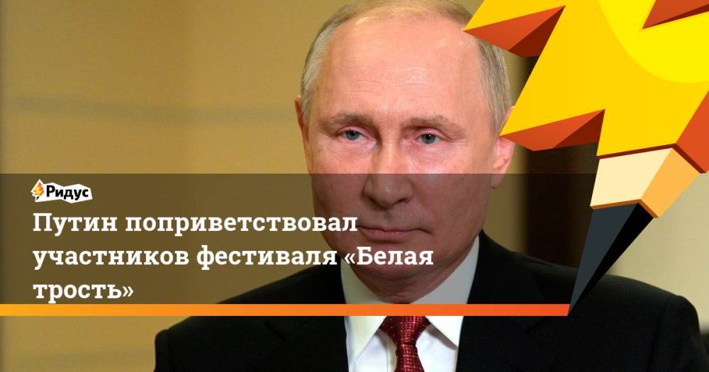 Путин поприветствовал участников фестиваля «Белая трость»