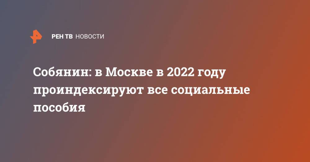 Собянин: в Москве в 2022 году проиндексируют все социальные пособия