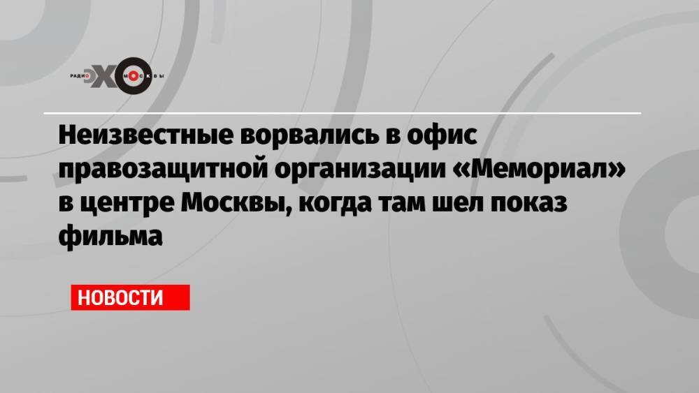 Неизвестные ворвались в офис правозащитной организации «Мемориал» в центре Москвы, когда там шел показ фильма