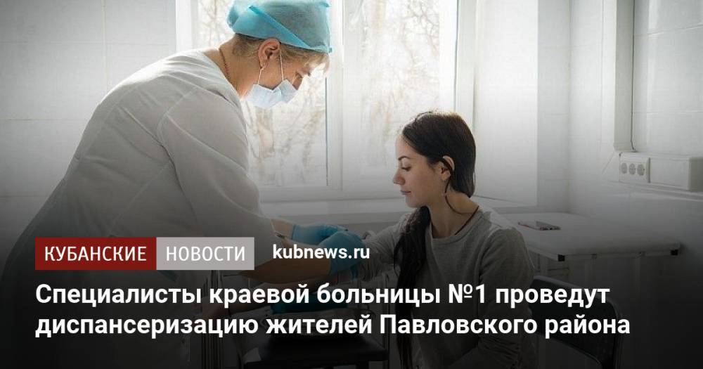 Специалисты краевой больницы №1 проведут диспансеризацию жителей Павловского района