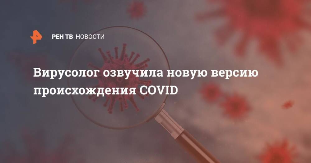 Вирусолог озвучила новую версию происхождения COVID