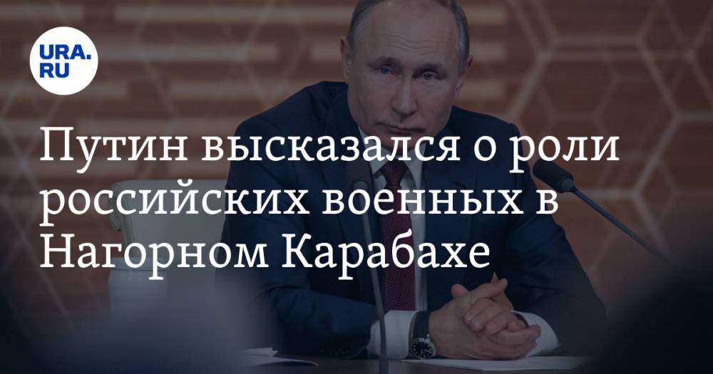 Путин высказался о роли российских военных в Нагорном Карабахе