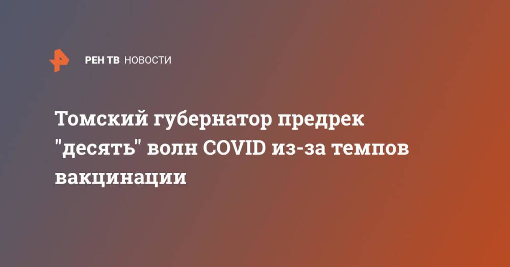 Томский губернатор предрек "десять" волн COVID из-за темпов вакцинации