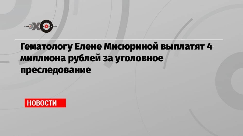 Гематологу Елене Мисюриной выплатят 4 миллиона рублей за уголовное преследование