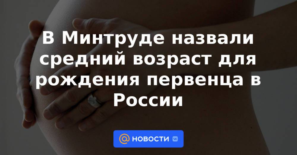В Минтруде назвали средний возраст для рождения первенца в России