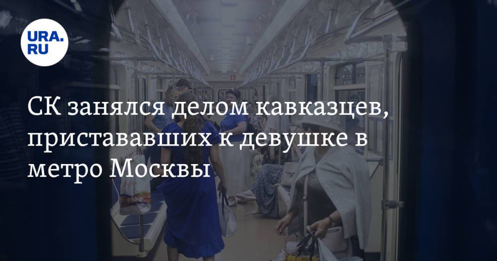СК занялся делом кавказцев, пристававших к девушке в метро Москвы. Видео