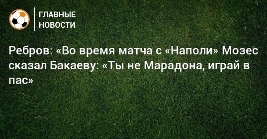 Ребров: «Во время матча с «Наполи» Мозес сказал Бакаеву: «Ты не Марадона, играй в пас»