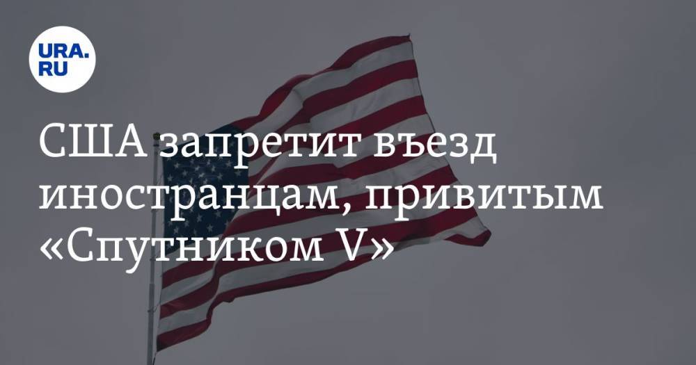США запретит въезд иностранцам, привитым «Спутником V»