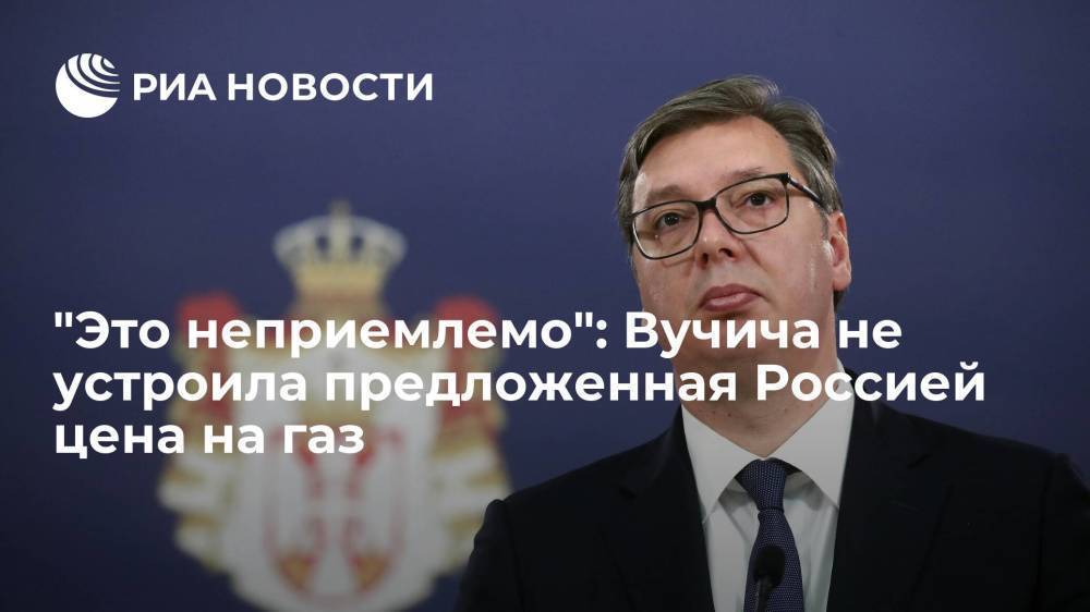 Президент Сербии Вучич заявил, что предложенная Россией цена на газ неприемлема