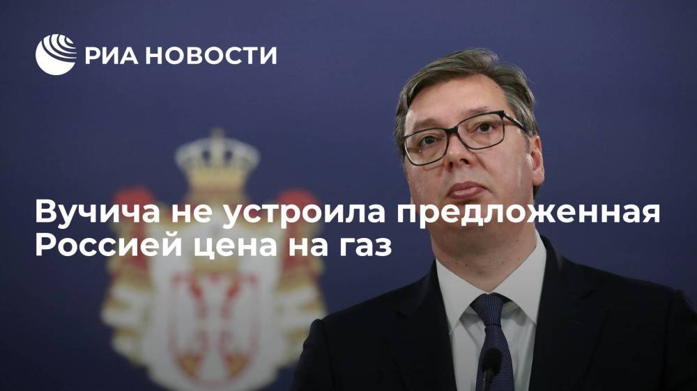 Президент Сербии Вучич: предложенная Россией цена на газ не устраивает Белград