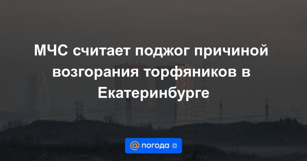 МЧС считает поджог причиной возгорания торфяников в Екатеринбурге