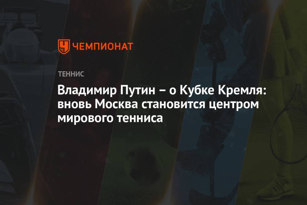 Владимир Путин – о Кубке Кремля: вновь Москва становится центром мирового тенниса