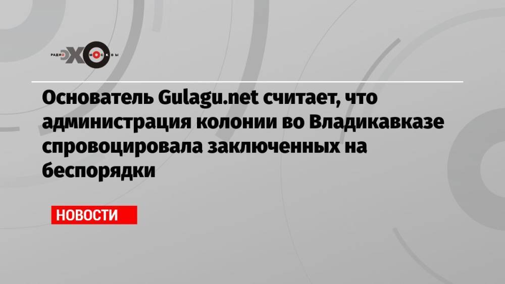 Основатель Gulagu.net считает, что администрация колонии во Владикавказе спровоцировала заключенных на беспорядки
