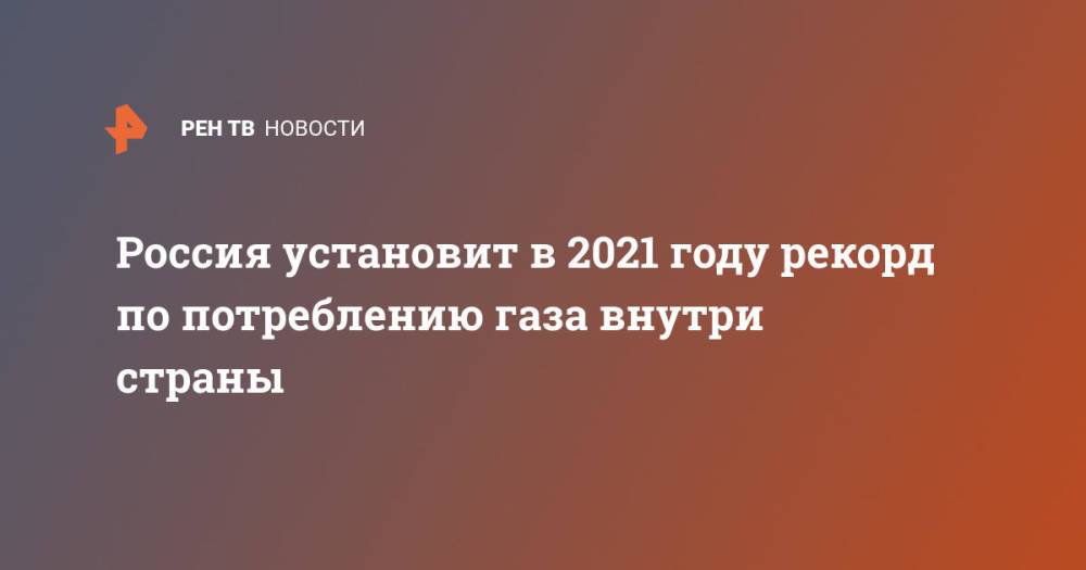 Россия установит в 2021 году рекорд по потреблению газа внутри страны