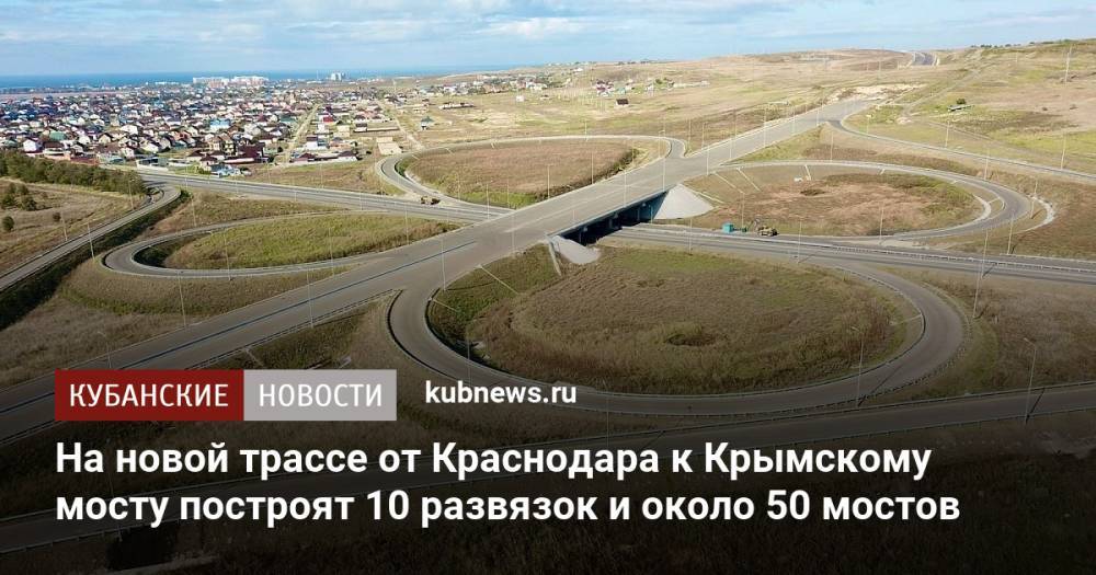 На новой трассе от Краснодара к Крымскому мосту построят 10 развязок и около 50 мостов