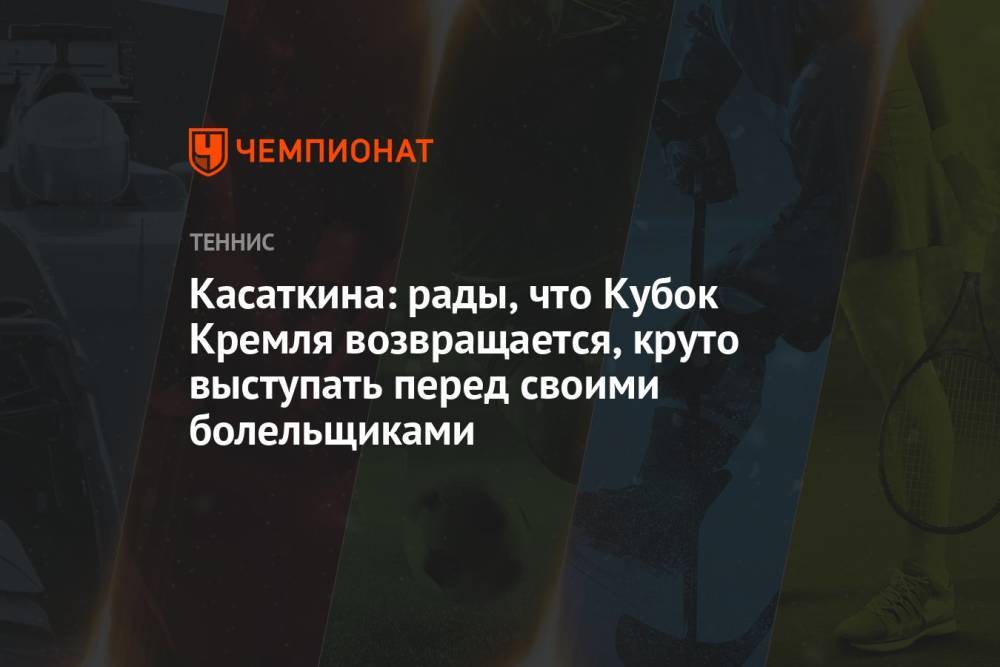 Касаткина: рады, что Кубок Кремля возвращается, круто выступать перед своими болельщиками