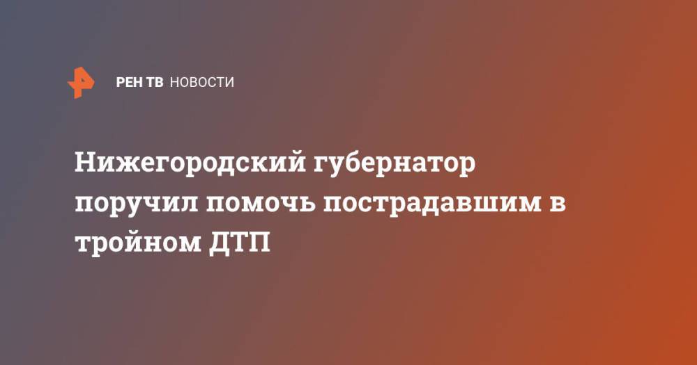 Нижегородский губернатор поручил помочь пострадавшим в тройном ДТП