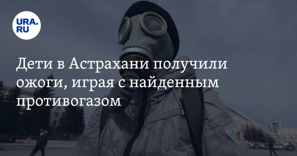Дети в Астрахани получили ожоги, играя с найденным противогазом