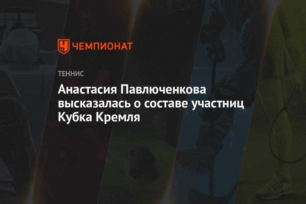 Анастасия Павлюченкова высказалась о составе участниц Кубка Кремля