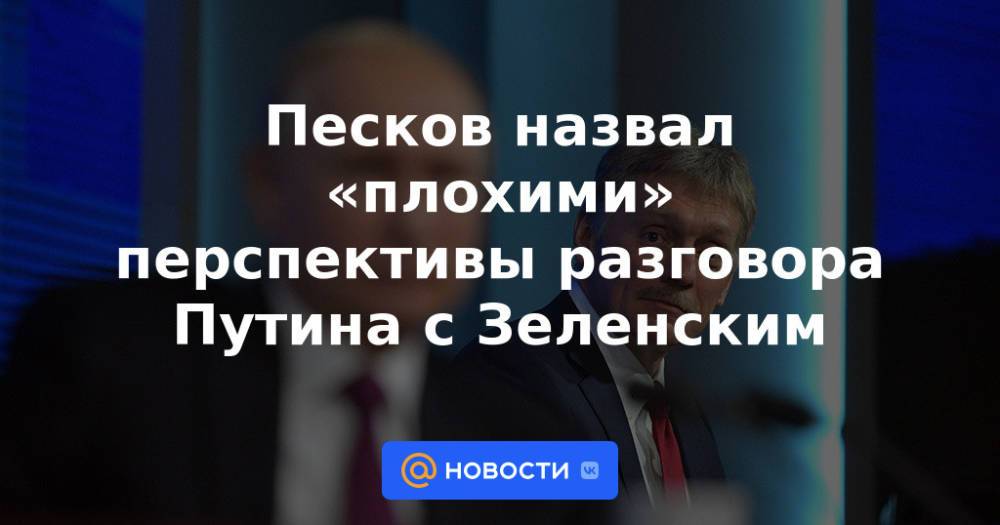 Песков назвал «плохими» перспективы разговора Путина с Зеленским